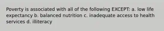 Poverty is associated with all of the following EXCEPT: a. low life expectancy b. balanced nutrition c. inadequate access to health services d. illiteracy