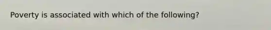 Poverty is associated with which of the following?