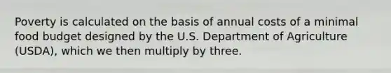 Poverty is calculated on the basis of annual costs of a minimal food budget designed by the U.S. Department of Agriculture (USDA), which we then multiply by three.