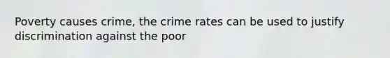 Poverty causes crime, the crime rates can be used to justify discrimination against the poor