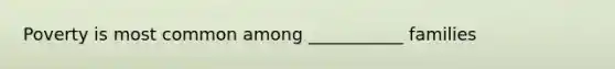Poverty is most common among ___________ families