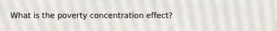 What is the poverty concentration effect?