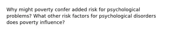 Why might poverty confer added risk for psychological problems? What other risk factors for psychological disorders does poverty influence?