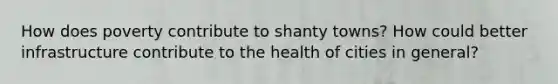 How does poverty contribute to shanty towns? How could better infrastructure contribute to the health of cities in general?