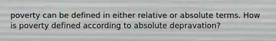 poverty can be defined in either relative or absolute terms. How is poverty defined according to absolute depravation?