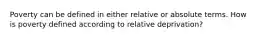 Poverty can be defined in either relative or absolute terms. How is poverty defined according to relative deprivation?