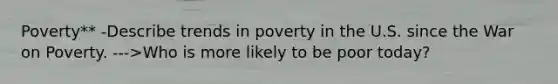 Poverty** -Describe trends in poverty in the U.S. since the War on Poverty. --->Who is more likely to be poor today?