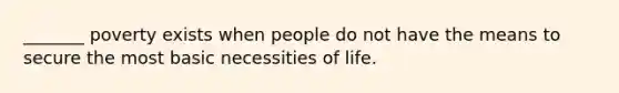 _______ poverty exists when people do not have the means to secure the most basic necessities of life.