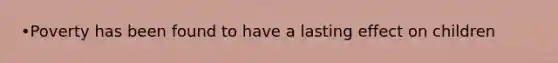 •Poverty has been found to have a lasting effect on children
