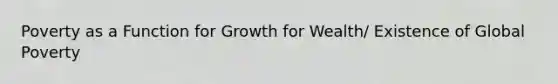 Poverty as a Function for Growth for Wealth/ Existence of Global Poverty