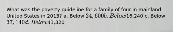 What was the poverty guideline for a family of four in mainland United States in 2013? a. Below 24,600 b. Below16,240 c. Below 37,140 d. Below41,320