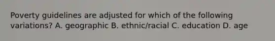 Poverty guidelines are adjusted for which of the following variations? A. geographic B. ethnic/racial C. education D. age