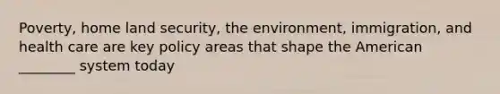 Poverty, home land security, the environment, immigration, and health care are key policy areas that shape the American ________ system today