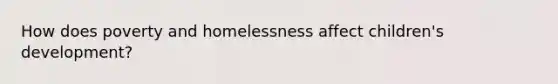 How does poverty and homelessness affect children's development?