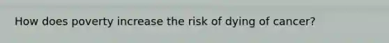 How does poverty increase the risk of dying of cancer?