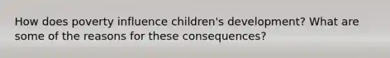 How does poverty influence children's development? What are some of the reasons for these consequences?