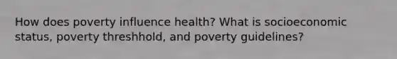 How does poverty influence health? What is socioeconomic status, poverty threshhold, and poverty guidelines?