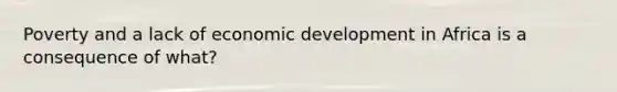 Poverty and a lack of economic development in Africa is a consequence of what?