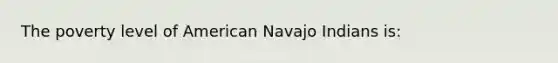 The poverty level of American Navajo Indians is: