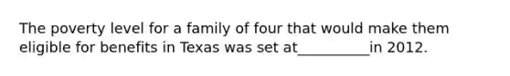 The poverty level for a family of four that would make them eligible for benefits in Texas was set at__________in 2012.