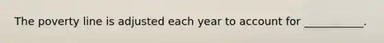 The poverty line is adjusted each year to account for ___________.