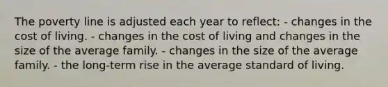 The poverty line is adjusted each year to reflect: - changes in the cost of living. - changes in the cost of living and changes in the size of the average family. - changes in the size of the average family. - the long-term rise in the average standard of living.