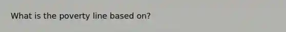 What is the poverty line based on?