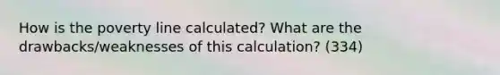 How is the poverty line calculated? What are the drawbacks/weaknesses of this calculation? (334)