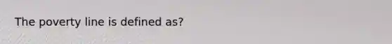 The poverty line is defined as?