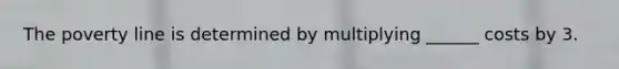 The poverty line is determined by multiplying ______ costs by 3.