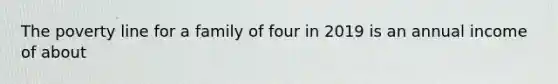 The poverty line for a family of four in 2019 is an annual income of about