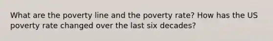 What are the poverty line and the poverty rate? How has the US poverty rate changed over the last six decades?