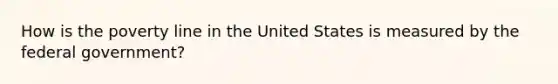 How is the poverty line in the United States is measured by the federal government?