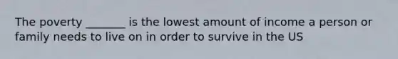 The poverty _______ is the lowest amount of income a person or family needs to live on in order to survive in the US