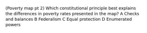 (Poverty map pt 2) Which constitutional principle best explains the differences in poverty rates presented in the map? A Checks and balances B Federalism C Equal protection D Enumerated powers