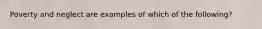 Poverty and neglect are examples of which of the following?