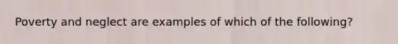 Poverty and neglect are examples of which of the following?