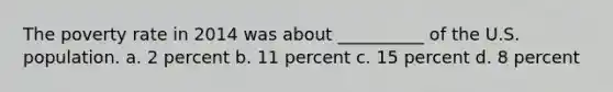 The poverty rate in 2014 was about __________ of the U.S. population. a. 2 percent b. 11 percent c. 15 percent d. 8 percent