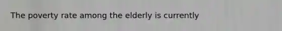 The poverty rate among the elderly is currently