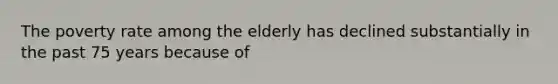 The poverty rate among the elderly has declined substantially in the past 75 years because of