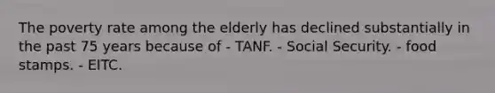 The poverty rate among the elderly has declined substantially in the past 75 years because of - TANF. - Social Security. - food stamps. - EITC.