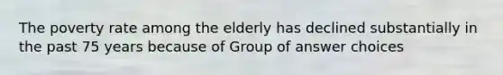 The poverty rate among the elderly has declined substantially in the past 75 years because of Group of answer choices