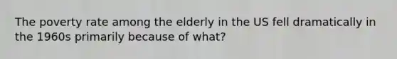 The poverty rate among the elderly in the US fell dramatically in the 1960s primarily because of what?