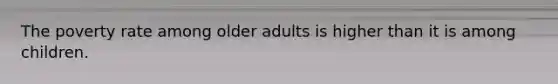 The poverty rate among older adults is higher than it is among children.