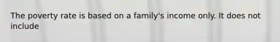 The poverty rate is based on a family's income only. It does not include