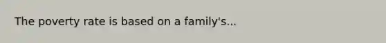 The poverty rate is based on a family's...