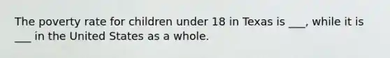 The poverty rate for children under 18 in Texas is ___, while it is ___ in the United States as a whole.