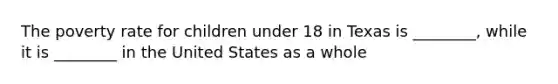 The poverty rate for children under 18 in Texas is ________, while it is ________ in the United States as a whole