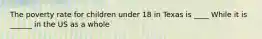 The poverty rate for children under 18 in Texas is ____ While it is ______ in the US as a whole