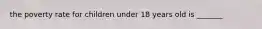 the poverty rate for children under 18 years old is _______